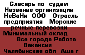 Слесарь по  судам › Название организации ­ НеВаНи, ООО › Отрасль предприятия ­ Морские, речные перевозки › Минимальный оклад ­ 90 000 - Все города Работа » Вакансии   . Челябинская обл.,Аша г.